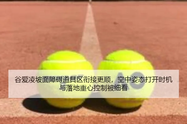 谷爱凌坡面障碍道具区衔接更顺，空中姿态打开时机与落地重心控制被细看